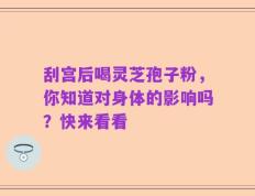 刮宫后喝灵芝孢子粉，你知道对身体的影响吗？快来看看