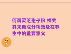 何谓灵芝孢子粉 探究其来源成分功效及在养生中的重要意义