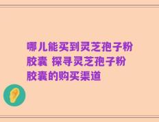 哪儿能买到灵芝孢子粉胶囊 探寻灵芝孢子粉胶囊的购买渠道