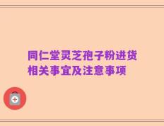 同仁堂灵芝孢子粉进货相关事宜及注意事项