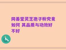 同善堂灵芝孢子粉究竟如何 其品质与功效好不好