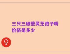 三只三破壁灵芝孢子粉价格是多少