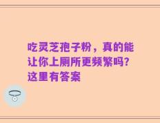 吃灵芝孢子粉，真的能让你上厕所更频繁吗？这里有答案