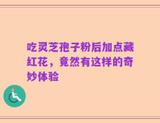 吃灵芝孢子粉后加点藏红花，竟然有这样的奇妙体验