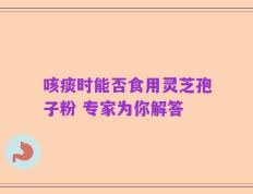 咳痰时能否食用灵芝孢子粉 专家为你解答