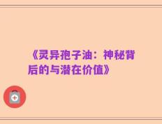 《灵异孢子油：神秘背后的与潜在价值》