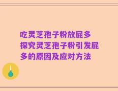 吃灵芝孢子粉放屁多 探究灵芝孢子粉引发屁多的原因及应对方法