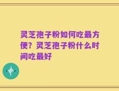 灵芝孢子粉如何吃最方便？灵芝孢子粉什么时间吃最好