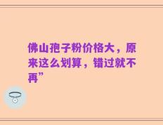 佛山孢子粉价格大，原来这么划算，错过就不再”