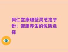 同仁堂康破壁灵芝孢子粉：健康养生的优质选择