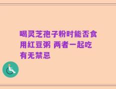 喝灵芝孢子粉时能否食用红豆粥 两者一起吃有无禁忌