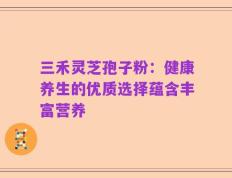 三禾灵芝孢子粉：健康养生的优质选择蕴含丰富营养