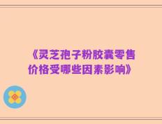 《灵芝孢子粉胶囊零售价格受哪些因素影响》