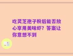吃灵芝孢子粉后能否放心享用美味虾？答案让你意想不到