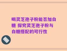 喝灵芝孢子粉能否加白糖 探究灵芝孢子粉与白糖搭配的可行性