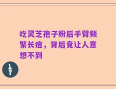 吃灵芝孢子粉后手臂频繁长痘，背后竟让人意想不到