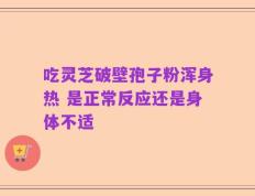 吃灵芝破壁孢子粉浑身热 是正常反应还是身体不适