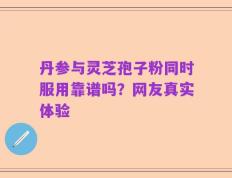 丹参与灵芝孢子粉同时服用靠谱吗？网友真实体验
