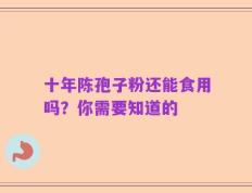 十年陈孢子粉还能食用吗？你需要知道的