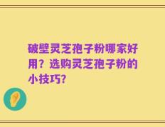 破壁灵芝孢子粉哪家好用？选购灵芝孢子粉的小技巧？
