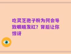 吃灵芝孢子粉为何会导致眼睛发红？背后让你惊讶