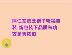 同仁堂灵芝孢子粉换包装 新包装下品质与功效是否依旧