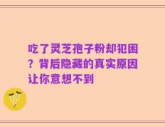 吃了灵芝孢子粉却犯困？背后隐藏的真实原因让你意想不到