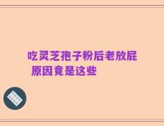 吃灵芝孢子粉后老放屁 原因竟是这些