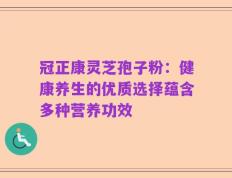 冠正康灵芝孢子粉：健康养生的优质选择蕴含多种营养功效