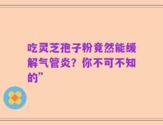 吃灵芝孢子粉竟然能缓解气管炎？你不可不知的”