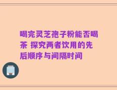 喝完灵芝孢子粉能否喝茶 探究两者饮用的先后顺序与间隔时间