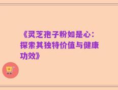《灵芝孢子粉如是心：探索其独特价值与健康功效》