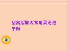 刮宫后能否食用灵芝孢子粉