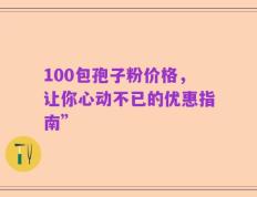 100包孢子粉价格，让你心动不已的优惠指南”