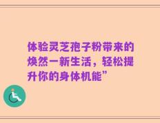 体验灵芝孢子粉带来的焕然一新生活，轻松提升你的身体机能”