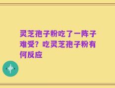 灵芝孢子粉吃了一阵子难受？吃灵芝孢子粉有何反应