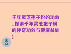 千年灵芝孢子粉的功效_探索千年灵芝孢子粉的神奇功效与健康益处)