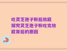 吃灵芝孢子粉后放屁 探究灵芝孢子粉吃完放屁背后的原因