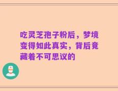 吃灵芝孢子粉后，梦境变得如此真实，背后竟藏着不可思议的