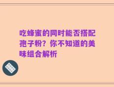 吃蜂蜜的同时能否搭配孢子粉？你不知道的美味组合解析