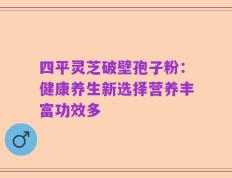 四平灵芝破壁孢子粉：健康养生新选择营养丰富功效多