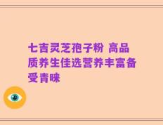 七吉灵芝孢子粉 高品质养生佳选营养丰富备受青睐