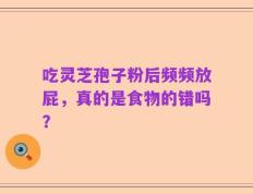 吃灵芝孢子粉后频频放屁，真的是食物的错吗？