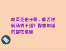 吃灵芝孢子粉，能否逆转肠胃不适？你想知道的都在这里