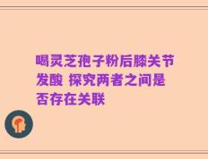 喝灵芝孢子粉后膝关节发酸 探究两者之间是否存在关联