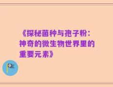 《探秘菌种与孢子粉：神奇的微生物世界里的重要元素》