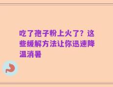 吃了孢子粉上火了？这些缓解方法让你迅速降温消暑