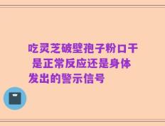 吃灵芝破壁孢子粉口干 是正常反应还是身体发出的警示信号