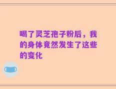 喝了灵芝孢子粉后，我的身体竟然发生了这些的变化