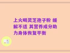 上火喝灵芝孢子粉 缓解不适 其营养成分助力身体恢复平衡